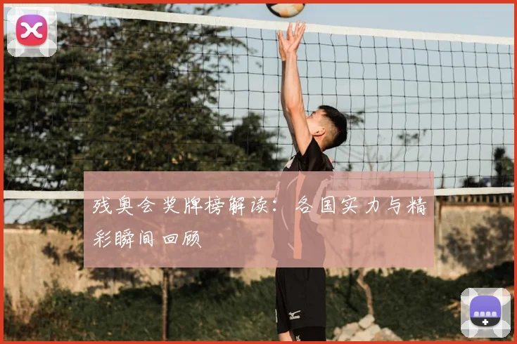 残奥会奖牌榜解读：各国实力与精彩瞬间回顾