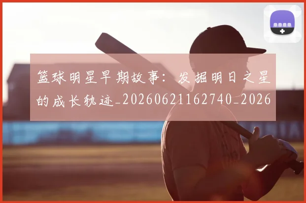 篮球明星早期故事：发掘明日之星的成长轨迹_20260621162740_20260708200415