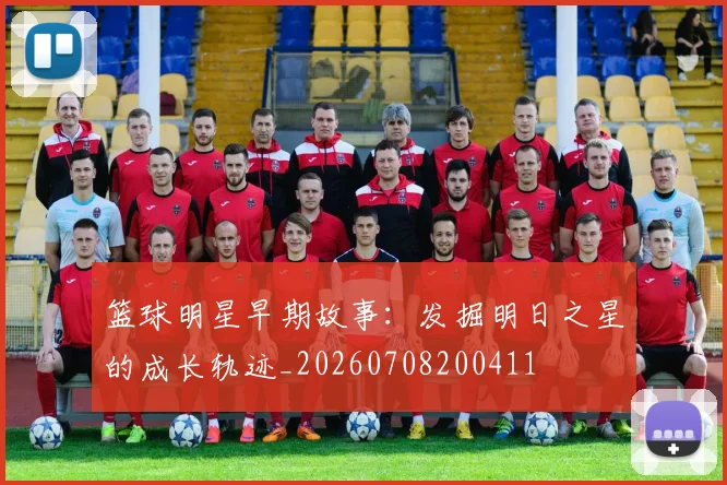 篮球明星早期故事：发掘明日之星的成长轨迹_20260708200411