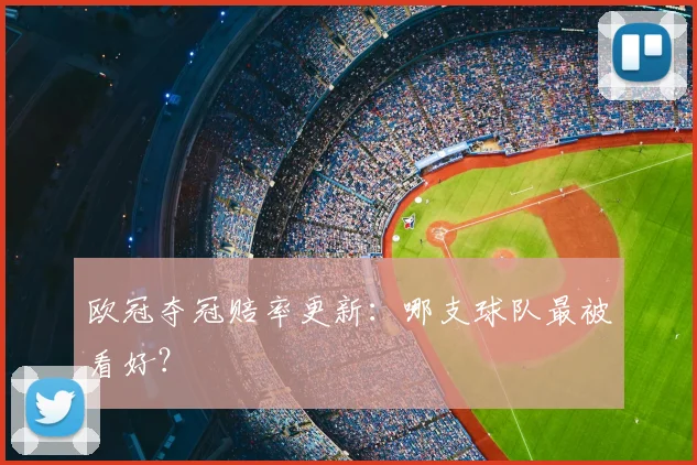 欧冠夺冠赔率更新：哪支球队最被看好？