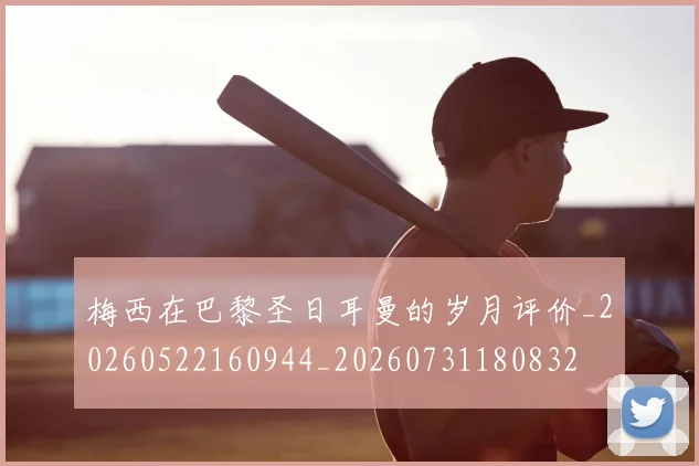 梅西在巴黎圣日耳曼的岁月评价_20260522160944_20260731180832