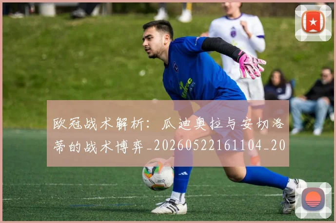 欧冠战术解析：瓜迪奥拉与安切洛蒂的战术博弈_20260522161104_20260708190557