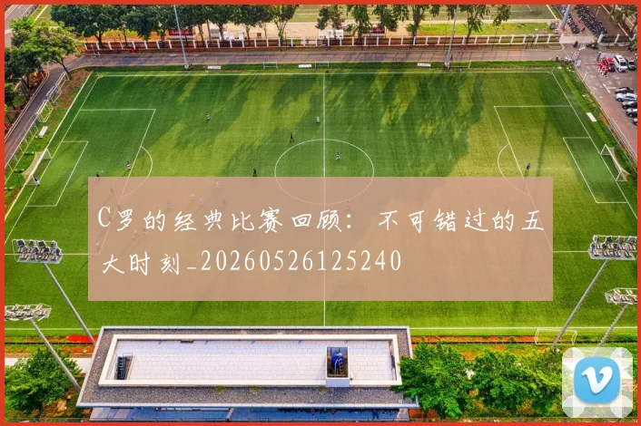 C罗的经典比赛回顾：不可错过的五大时刻_20260526125240