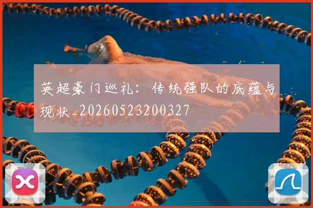 英超豪门巡礼:传统强队的底蕴与现状_20260523200327