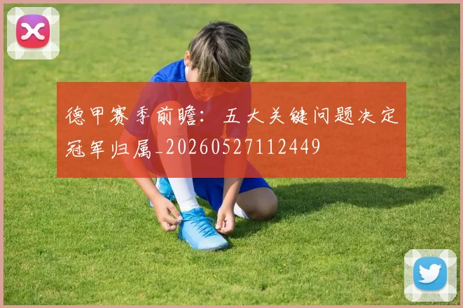 德甲赛季前瞻：五大关键问题决定冠军归属_20260527112449