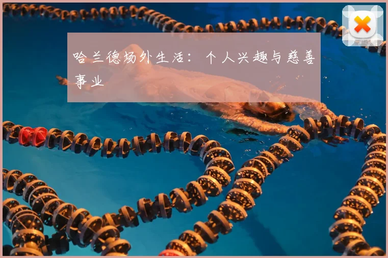 哈兰德场外生活：个人兴趣与慈善事业