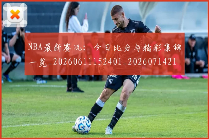 NBA最新赛况：今日比分与精彩集锦一览_20260611152401_20260714213702