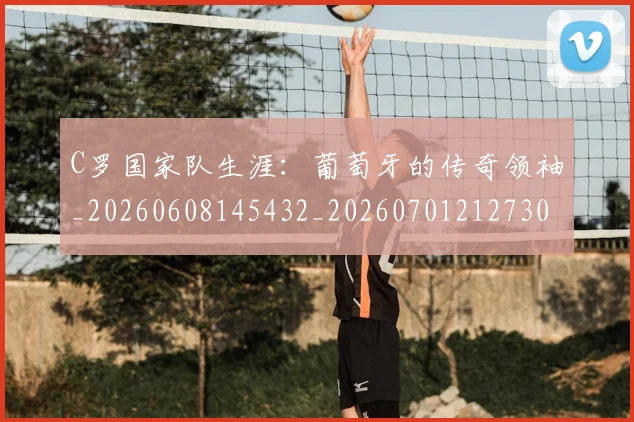 C罗国家队生涯：葡萄牙的传奇领袖_20260608145432_20260701212730