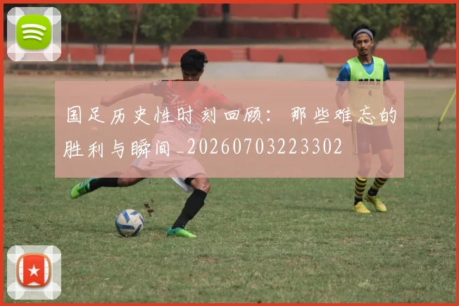 国足历史性时刻回顾：那些难忘的胜利与瞬间_20260703223302