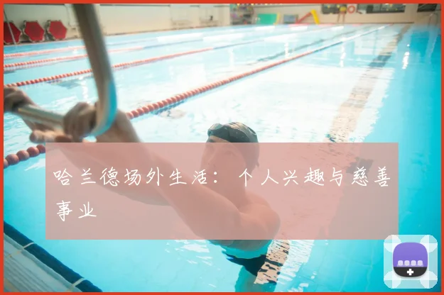 哈兰德场外生活：个人兴趣与慈善事业