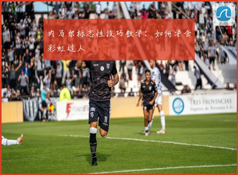 内马尔标志性技巧教学：如何学会彩虹过人