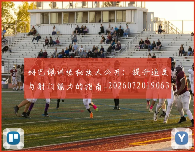 姆巴佩训练秘诀大公开:提升速度与射门能力的指南_20260720190631