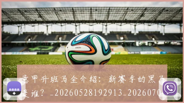 意甲升班马全介绍:新赛季的黑马是谁?_20260528192913_20260704174759
