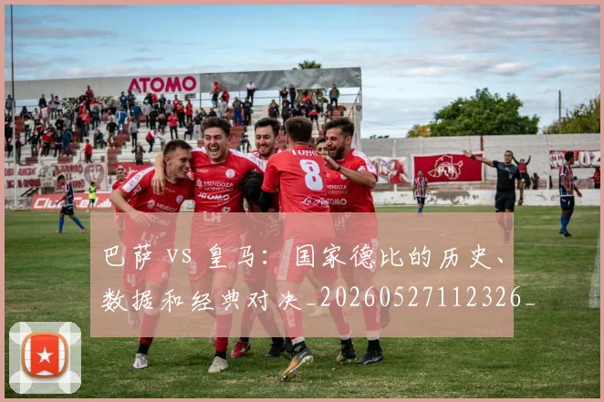 巴萨 vs 皇马：国家德比的历史、数据和经典对决_20260527112326_20260703234327