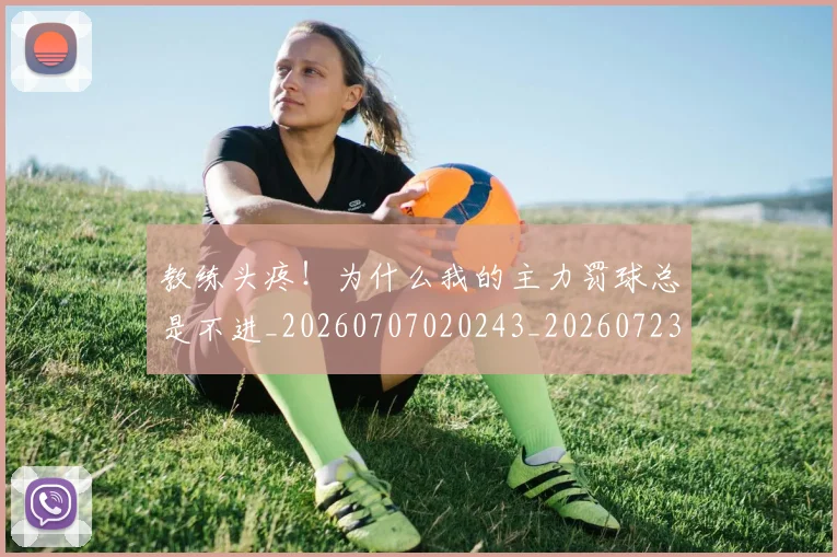 教练头疼！为什么我的主力罚球总是不进_20260707020243_20260723185031