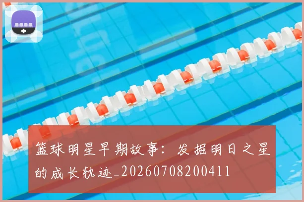 篮球明星早期故事:发掘明日之星的成长轨迹_20260708200411