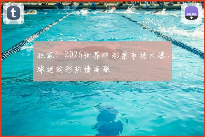 独家！2026世界杯彩票市场火爆，球迷购彩热情高涨