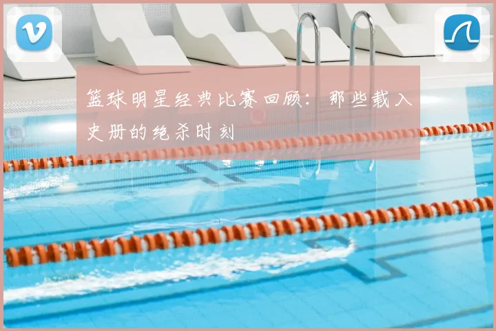 篮球明星经典比赛回顾：那些载入史册的绝杀时刻