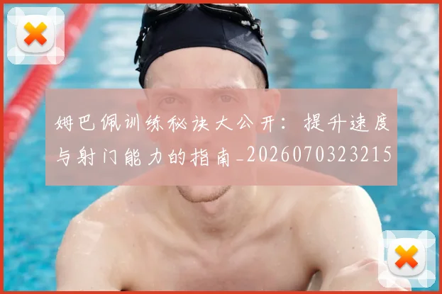 姆巴佩训练秘诀大公开:提升速度与射门能力的指南_20260703232155