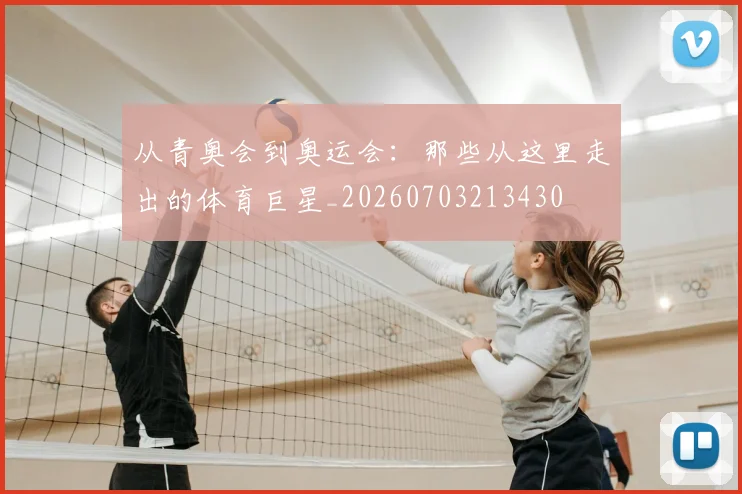 从青奥会到奥运会:那些从这里走出的体育巨星_20260703213430