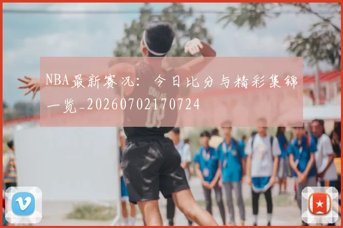 NBA最新赛况:今日比分与精彩集锦一览_20260702170724