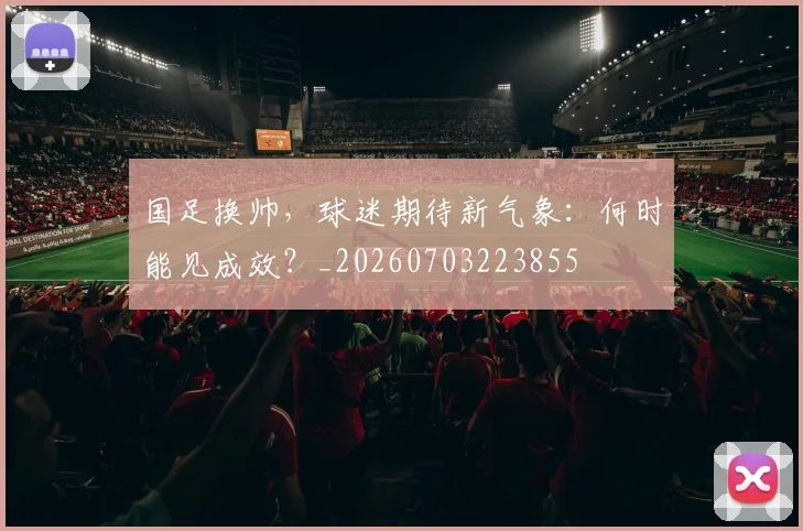 国足换帅,球迷期待新气象:何时能见成效?_20260703223855