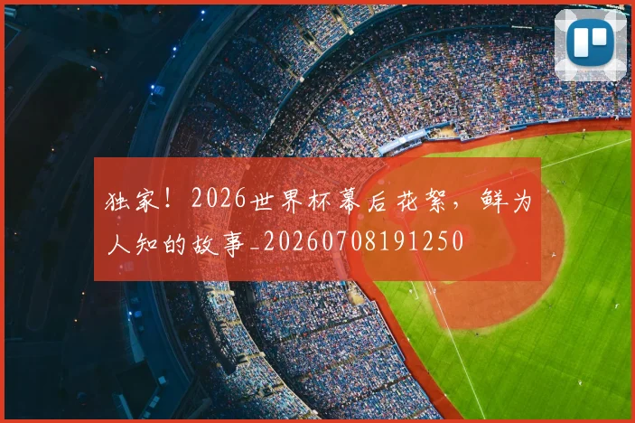 独家！2026世界杯幕后花絮，鲜为人知的故事_20260708191250